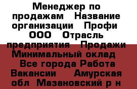 Менеджер по продажам › Название организации ­ Профи, ООО › Отрасль предприятия ­ Продажи › Минимальный оклад ­ 1 - Все города Работа » Вакансии   . Амурская обл.,Мазановский р-н